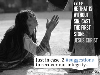 HE THAT IS
WITHOUT
SIN, CAST
THE FIRST
STONE.
JESUS CHRIST
Just	
  in	
  case,	
  2	
  #suggestions	
  
to	
  recover	
  our	
  integrity…
@agalorda
 
