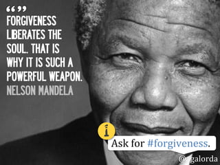 FORGIVENESS
LIBERATES THE
SOUL. THAT IS
WHY IT IS SUCH A
POWERFUL WEAPON.
NELSON MANDELA
Ask	
  for	
  #forgiveness.
@agalorda
1!
 