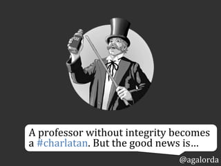 A	
  professor	
  without	
  integrity	
  becomes	
  
a	
  #charlatan.	
  But	
  the	
  good	
  news	
  is…
@agalorda
 