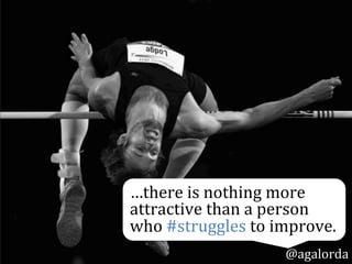 …there	
  is	
  nothing	
  more	
  
attractive	
  than	
  a	
  person	
  
who	
  #struggles	
  to	
  improve.
@agalorda
 