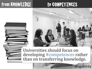 Universities	
  should	
  focus	
  on	
  
developing	
  #competences	
  rather	
  
than	
  on	
  transferring	
  knowledge.	
  
@agalorda
 