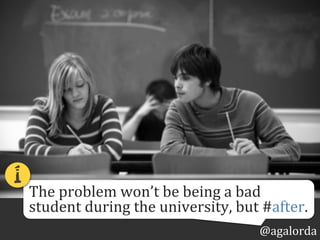 @agalorda
The	
  problem	
  won’t	
  be	
  being	
  a	
  bad	
  
student	
  during	
  university,	
  but	
  #after.
1!
 