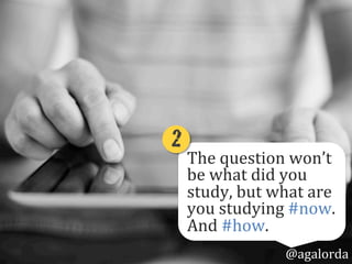 The	
  question	
  won’t	
  
be	
  what	
  did	
  you	
  
study?,	
  but	
  what	
  
are	
  you	
  studying	
  
#now?	
  And	
  #how?
2!
@agalorda
 
