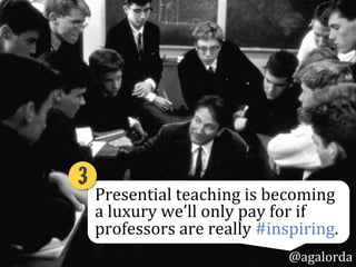 Presential	
  teaching	
  is	
  becoming	
  
a	
  luxury	
  we’ll	
  only	
  pay	
  for	
  if	
  
professors	
  are	
  really	
  #inspiring.	
  	
  
3!
@agalorda
 