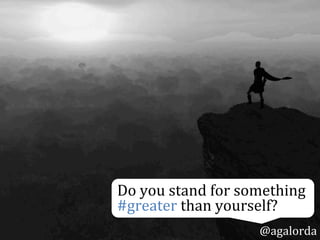 Do	
  you	
  stand	
  for	
  something	
  
#greater	
  than	
  yourself?	
  
@agalorda
 