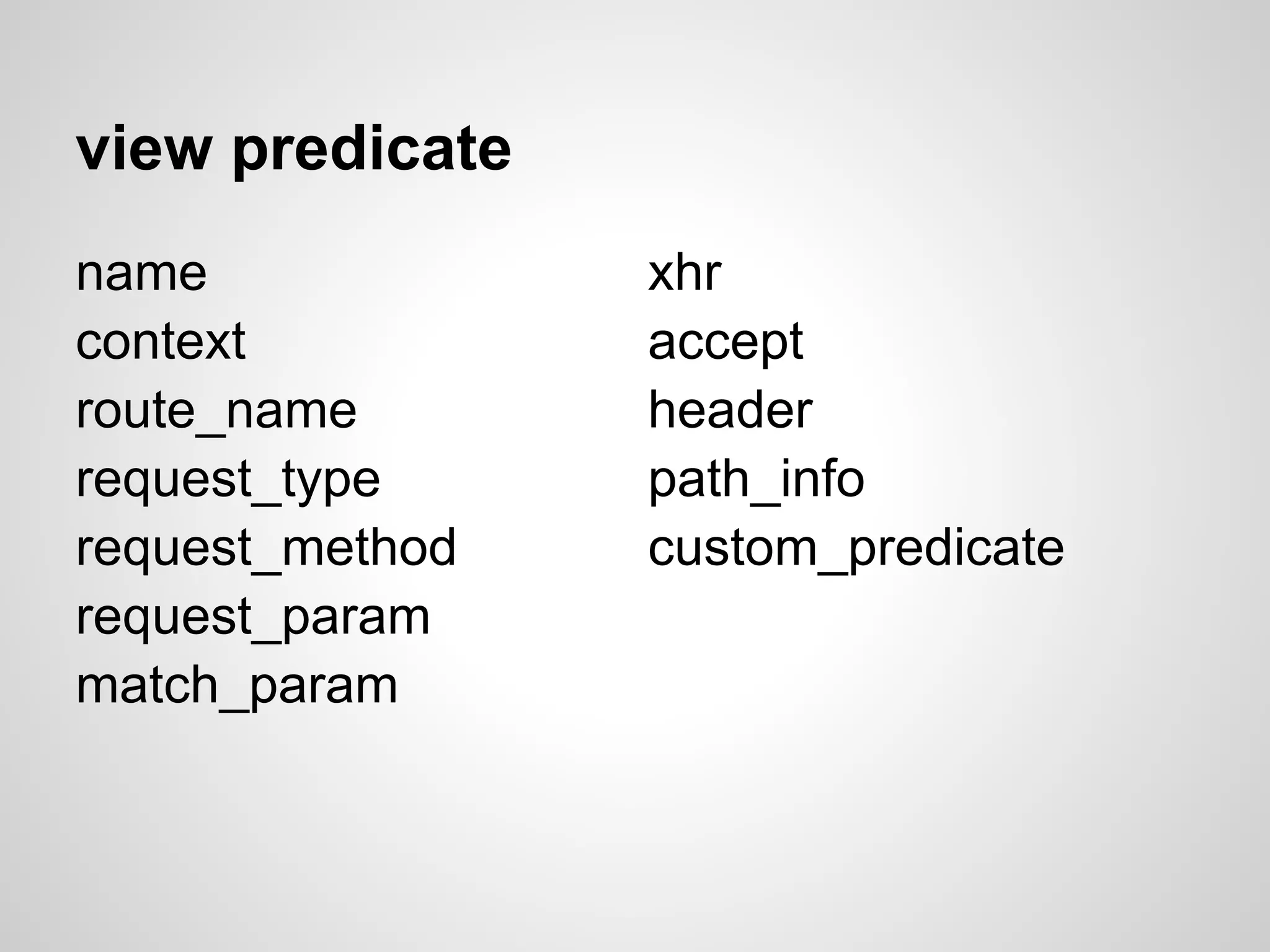 view predicate
name             xhr
context          accept
route_name       header
request_type     path_info
request_method   custom_predicate
request_param
match_param
 