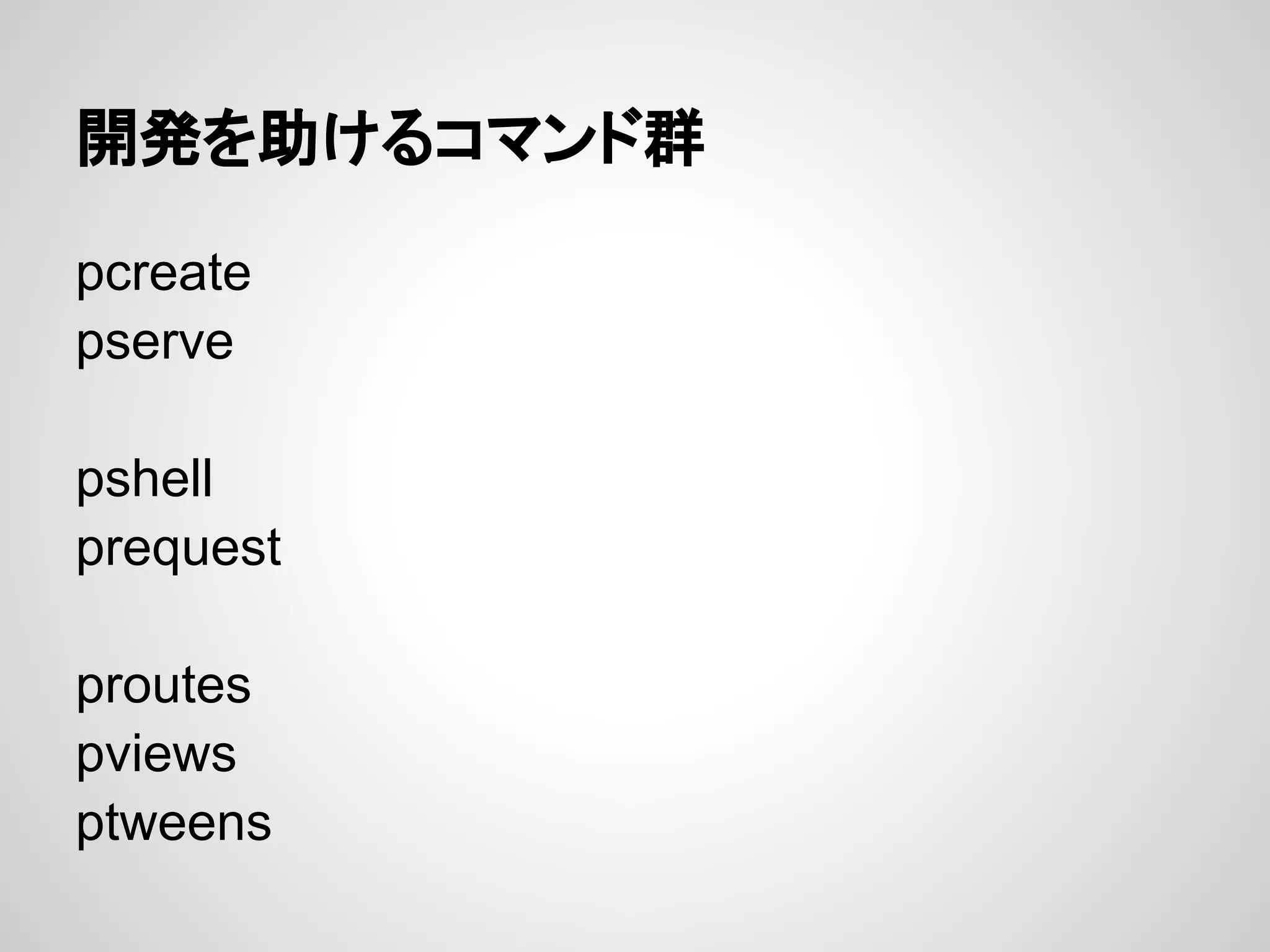 開発を助けるコマンド群

pcreate
pserve

pshell
prequest

proutes
pviews
ptweens
 