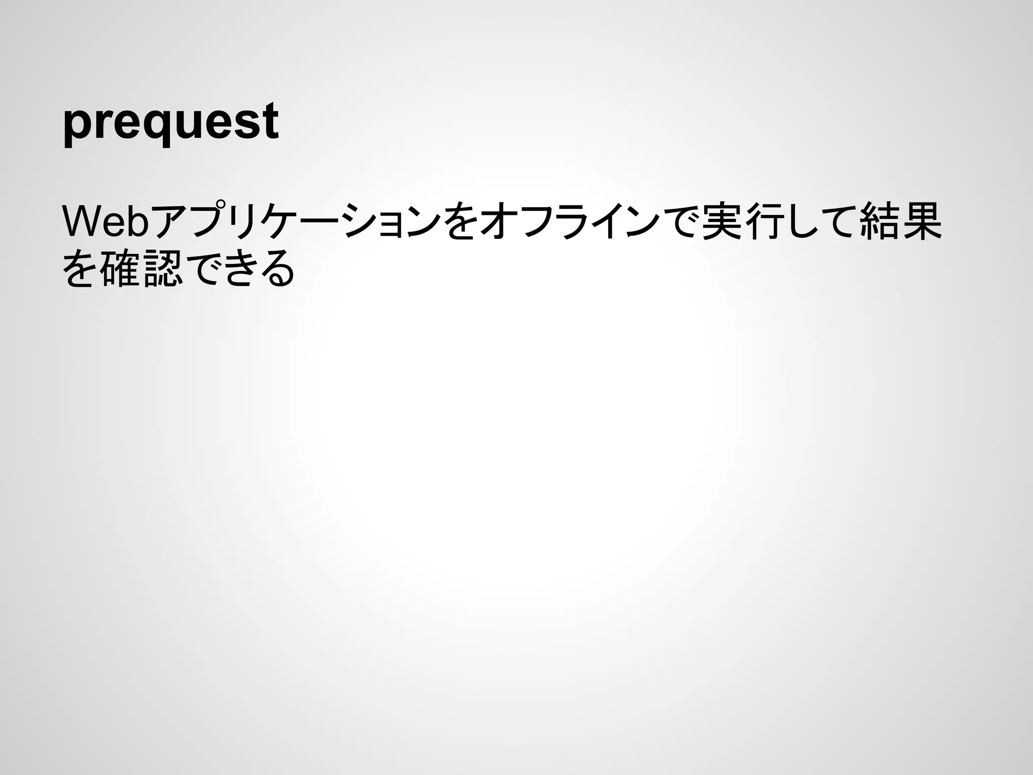 prequest
Webアプリケーションをオフラインで実行して結果
を確認できる
 