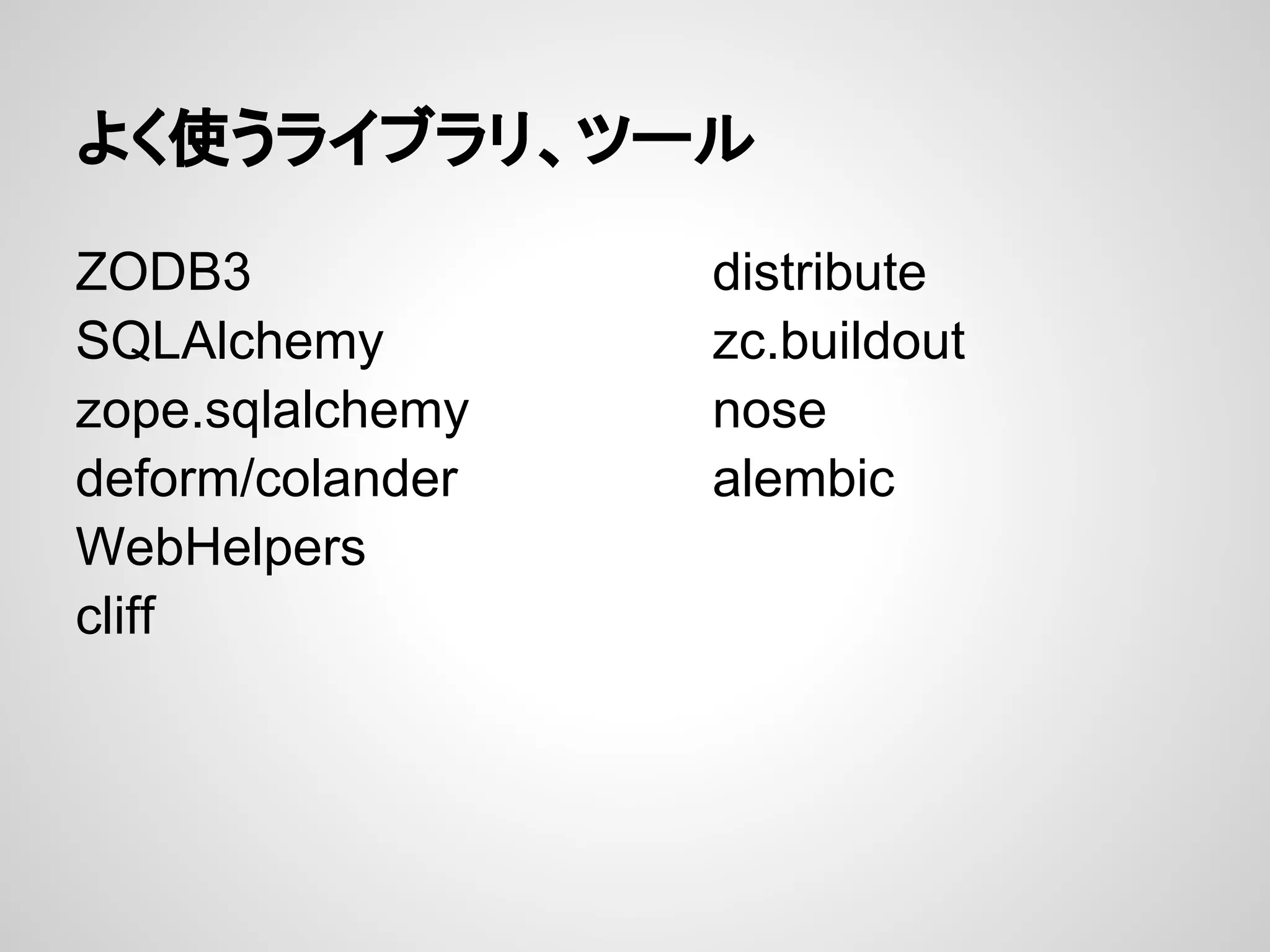 よく使うライブラリ、ツール

ZODB3             distribute
SQLAlchemy        zc.buildout
zope.sqlalchemy   nose
deform/colander   alembic
WebHelpers
cliff
 
