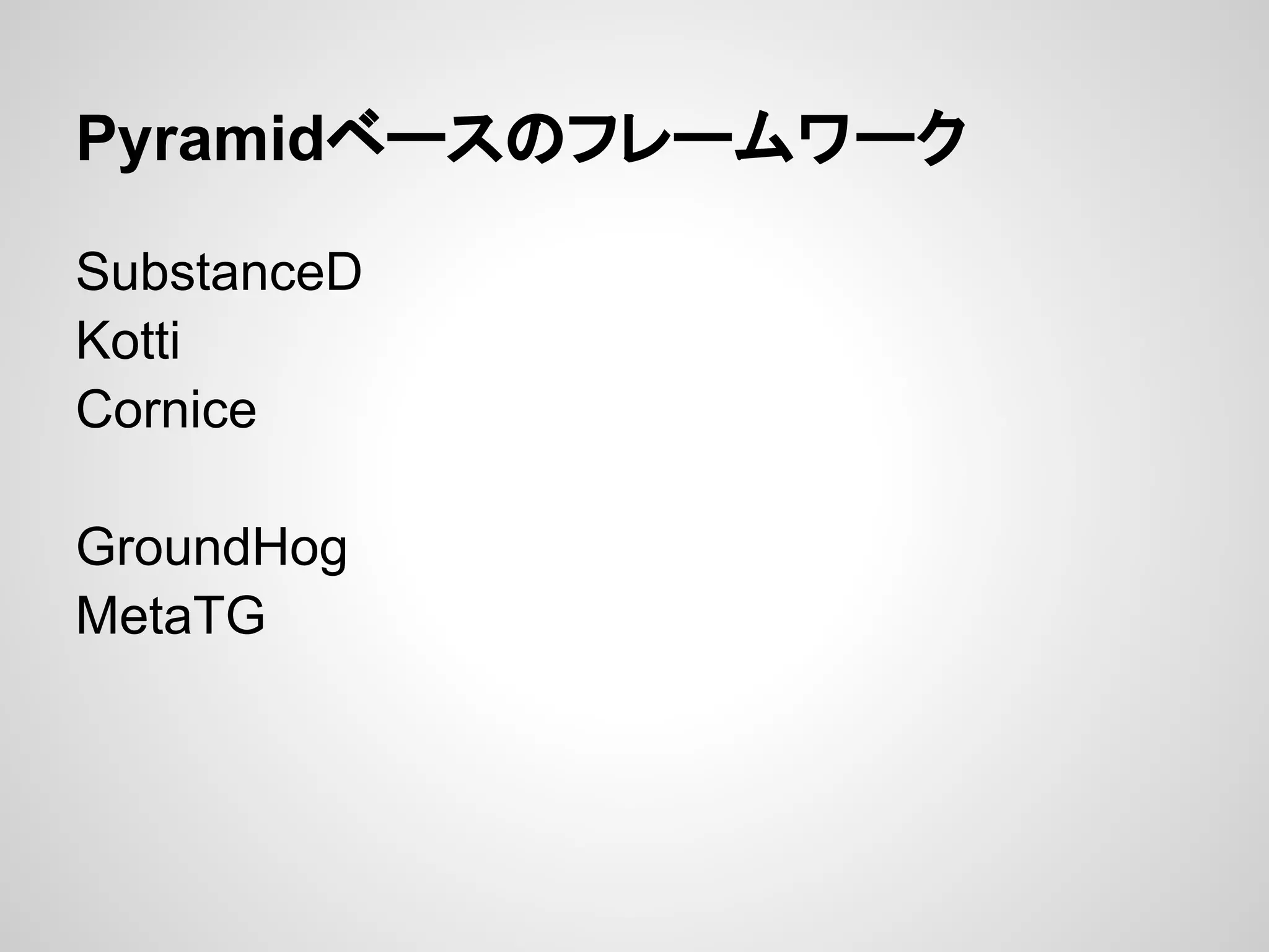 Pyramidベースのフレームワーク

SubstanceD
Kotti
Cornice

GroundHog
MetaTG
 