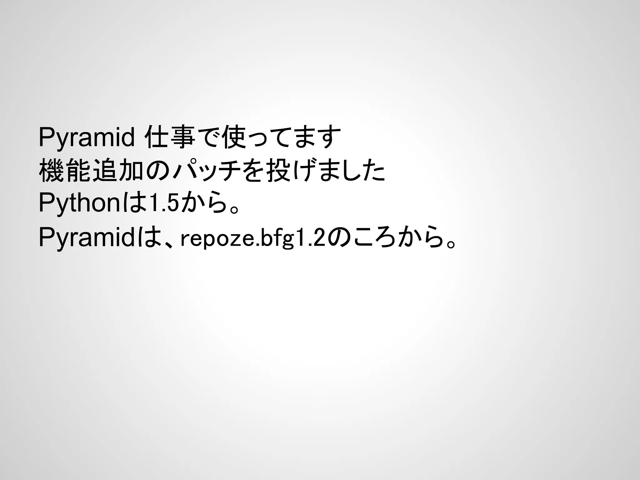 Pyramid 仕事で使ってます
機能追加のパッチを投げました
Pythonは1.5から。
Pyramidは、repoze.bfg1.2のころから。
 