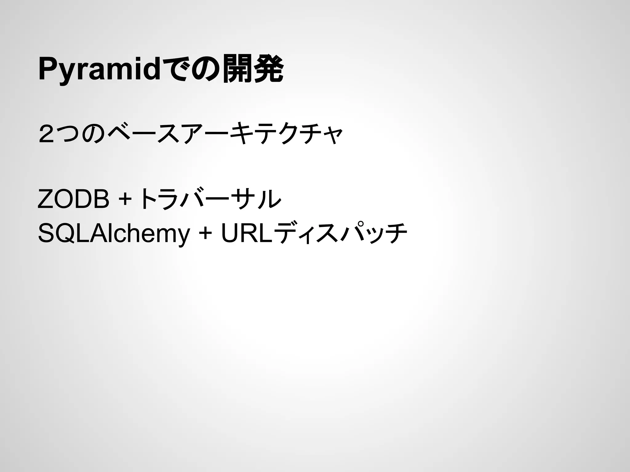 Pyramidでの開発

２つのベースアーキテクチャ

ZODB + トラバーサル
SQLAlchemy + URLディスパッチ
 