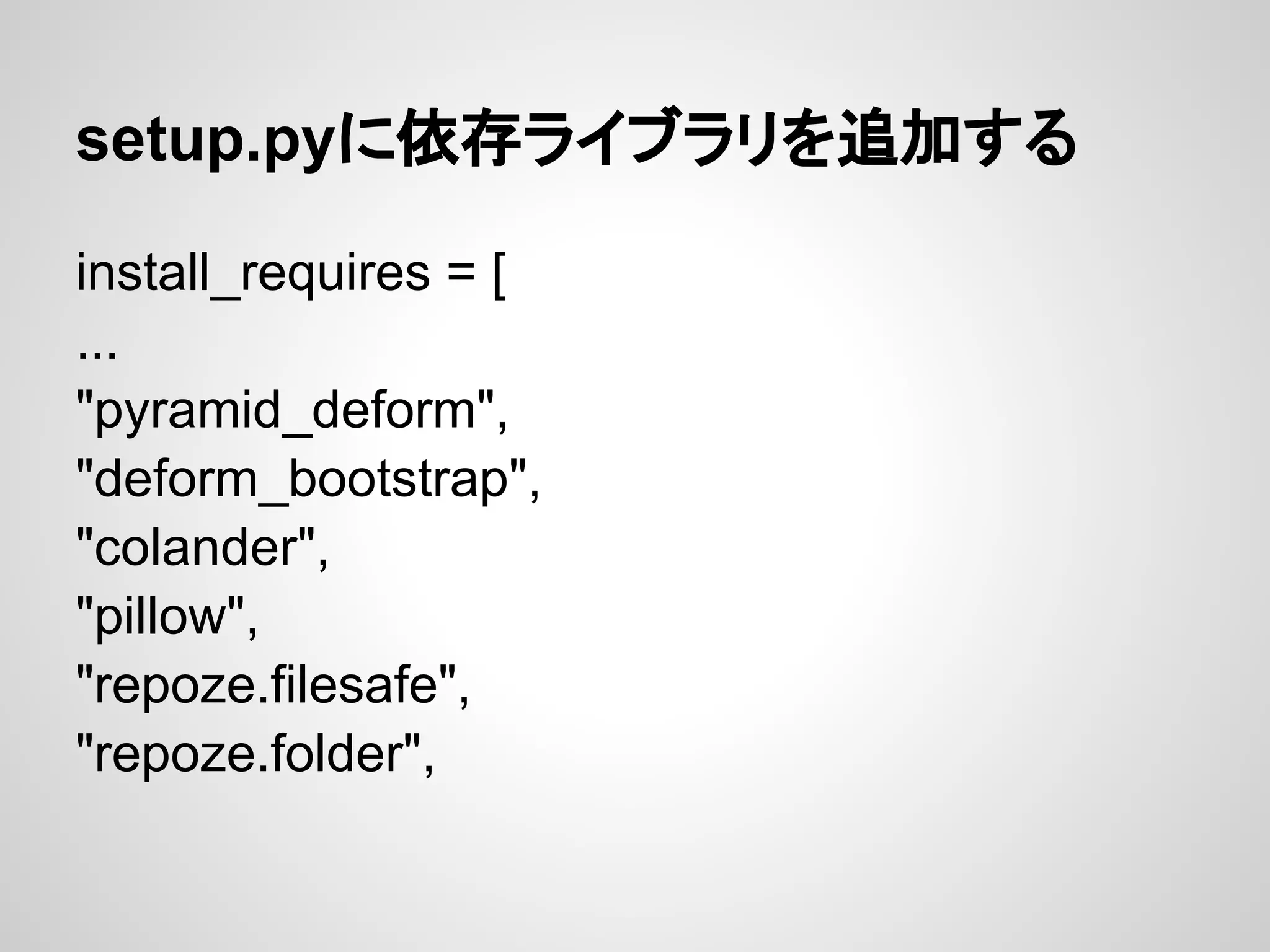 setup.pyに依存ライブラリを追加する

install_requires = [
...
"pyramid_deform",
"deform_bootstrap",
"colander",
"pillow",
"repoze.filesafe",
"repoze.folder",
 