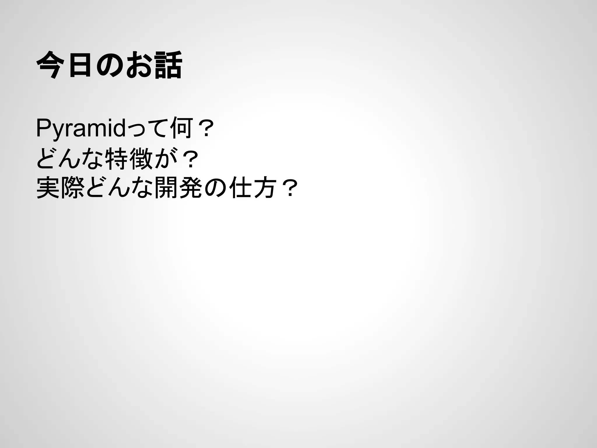 今日のお話

Pyramidって何？
どんな特徴が？
実際どんな開発の仕方？
 
