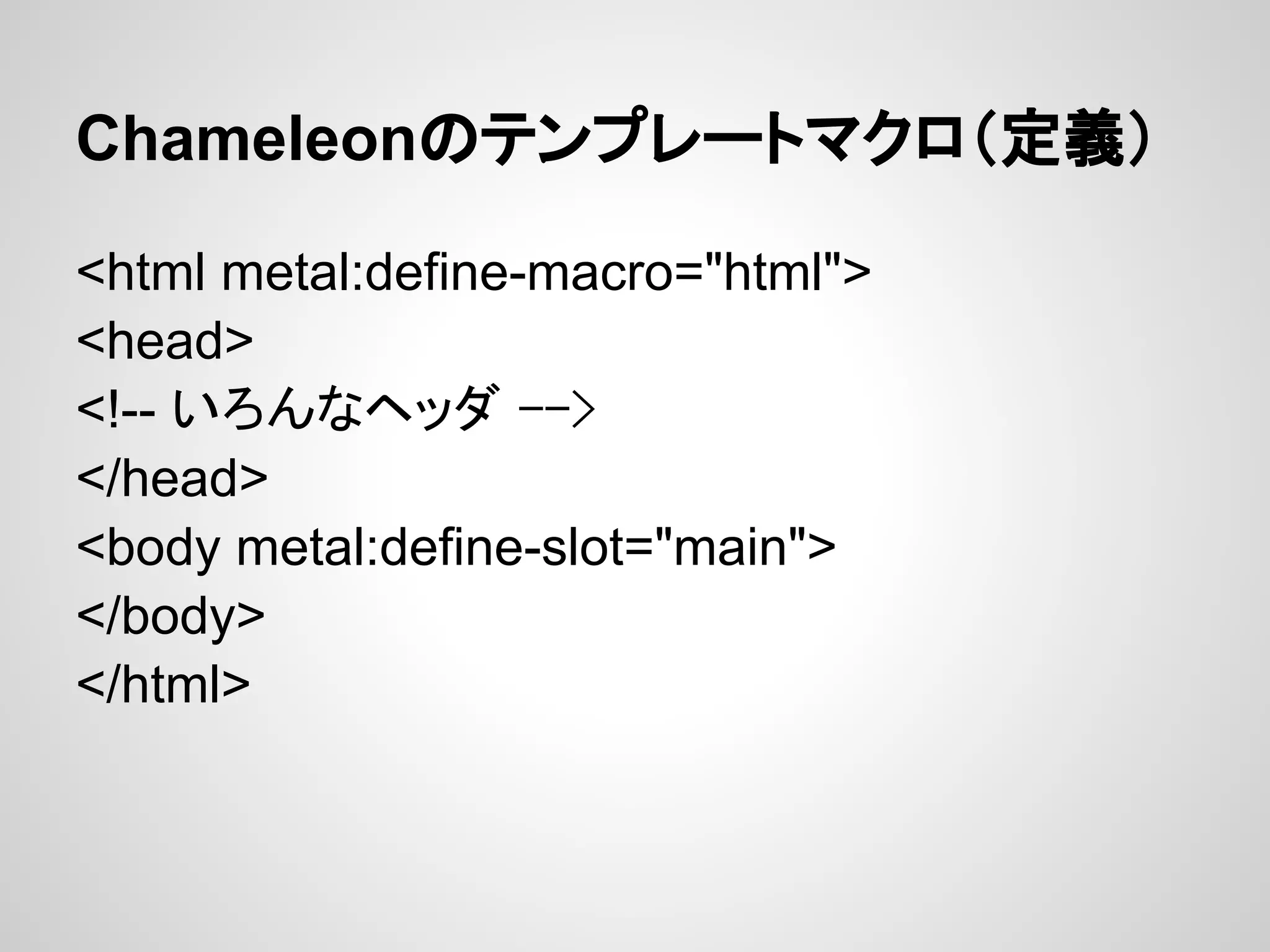 Chameleonのテンプレートマクロ（定義）

<html metal:define-macro="html">
<head>
<!-- いろんなヘッダ -->
</head>
<body metal:define-slot="main">
</body>
</html>
 