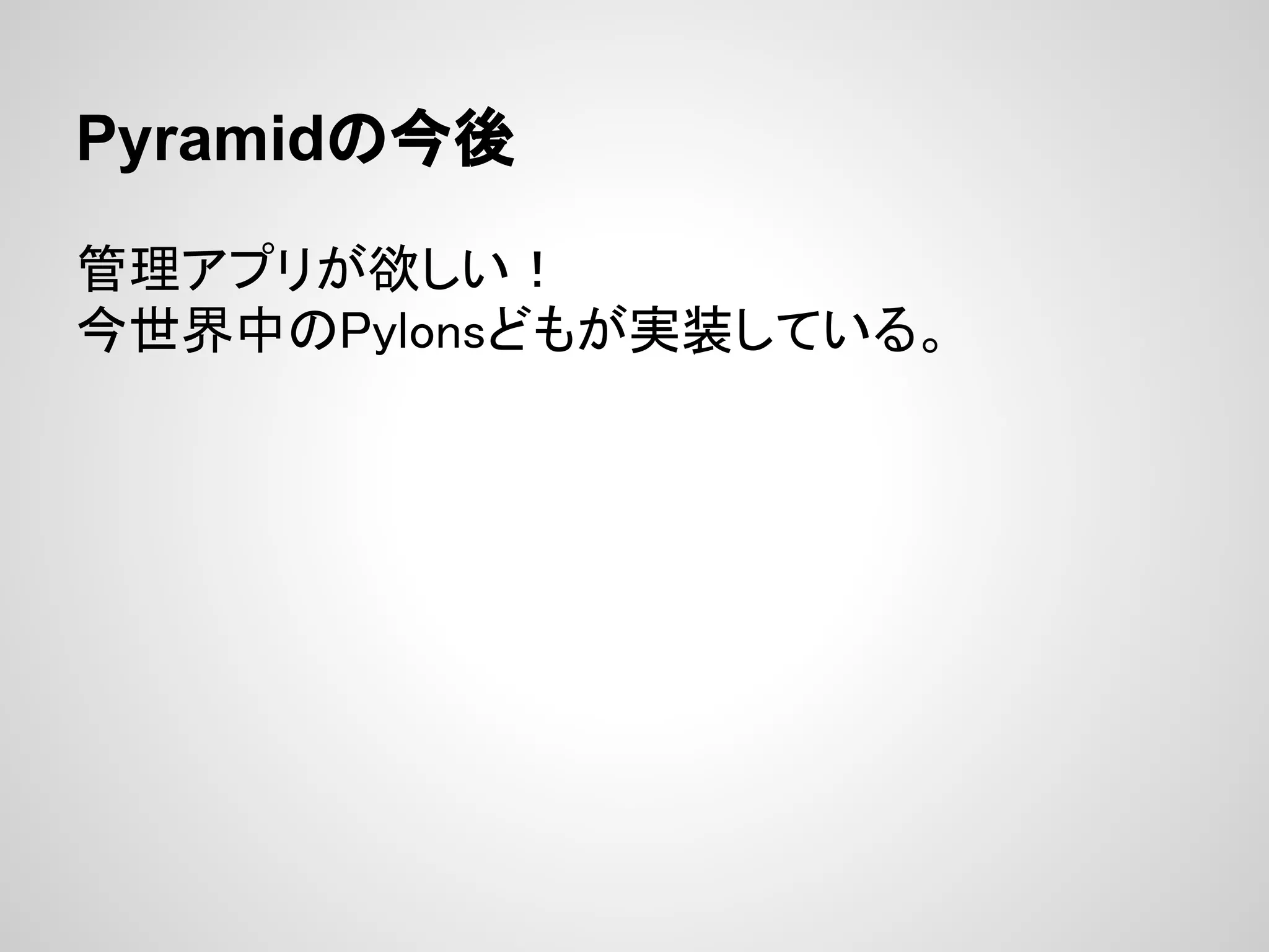 Pyramidの今後

管理アプリが欲しい！
今世界中のPylonsどもが実装している。
 
