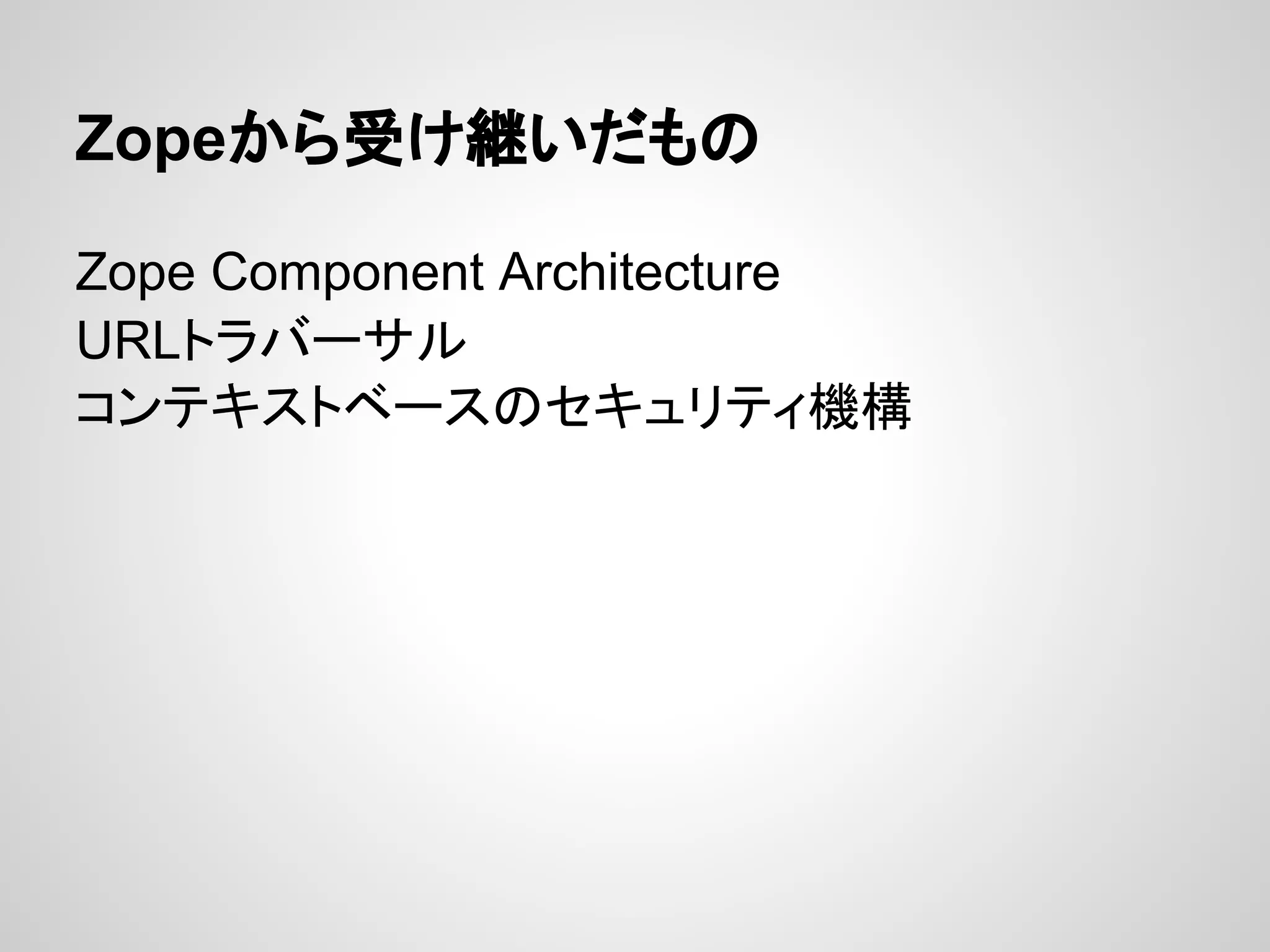 Zopeから受け継いだもの

Zope Component Architecture
URLトラバーサル
コンテキストベースのセキュリティ機構
 