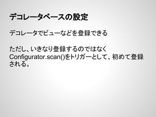 デコレータベースの設定

デコレータでビューなどを登録できる

ただし、いきなり登録するのではなく
Configurator.scan()をトリガーとして、初めて登録
される。
 