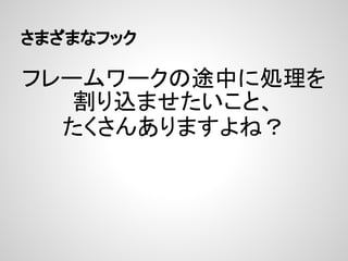 さまざまなフック

フレームワークの途中に処理を
   割り込ませたいこと、
  たくさんありますよね？
 