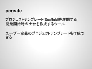 pcreate
プロジェクトテンプレート(Scaffold)を展開する
開発開始時の土台を作成するツール

ユーザー定義のプロジェクトテンプレートも作成で
きる
 