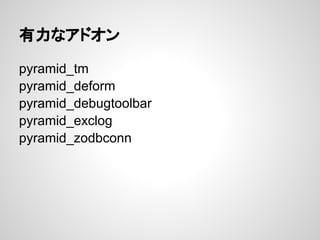 有力なアドオン

pyramid_tm
pyramid_deform
pyramid_debugtoolbar
pyramid_exclog
pyramid_zodbconn
 
