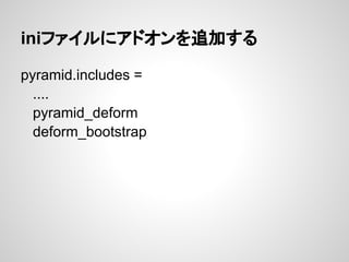 iniファイルにアドオンを追加する

pyramid.includes =
  ....
  pyramid_deform
  deform_bootstrap
 
