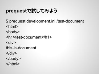 prequestで試してみよう

$ prequest development.ini /test-document
<html>
<body>
<h1>test-document</h1>
<div>
this-is-document
</div>
</body>
</html>
 