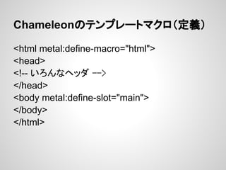 Chameleonのテンプレートマクロ（定義）

<html metal:define-macro="html">
<head>
<!-- いろんなヘッダ -->
</head>
<body metal:define-slot="main">
</body>
</html>
 