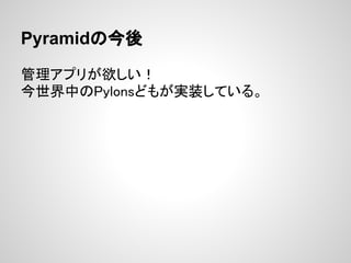 Pyramidの今後

管理アプリが欲しい！
今世界中のPylonsどもが実装している。
 
