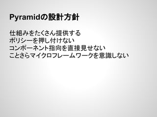Pyramidの設計方針

仕組みをたくさん提供する
ポリシーを押し付けない
コンポーネント指向を直接見せない
ことさらマイクロフレームワークを意識しない
 