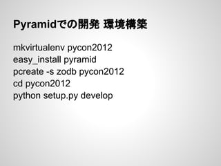 Pyramidでの開発 環境構築

mkvirtualenv pycon2012
easy_install pyramid
pcreate -s zodb pycon2012
cd pycon2012
python setup.py devel...
