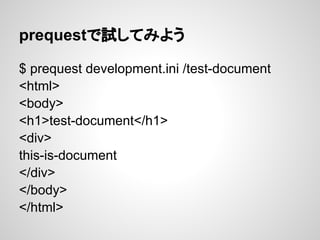 prequestで試してみよう

$ prequest development.ini /test-document
<html>
<body>
<h1>test-document</h1>
<div>
this-is-document
</d...