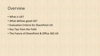 Overview
• What is UX?
• What defines good UX?
• Evaluation Criteria for SharePoint UX
• Key Tips from the Field
• The Fut...
