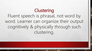 Clustering
Fluent speech is phrasal, not word by
word. Learner can organize their output
cognitively & physically through such
clustering.
 