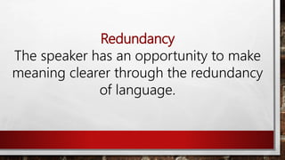 Redundancy
The speaker has an opportunity to make
meaning clearer through the redundancy
of language.
 