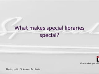 What makes special libraries
special?
Photo credit. Flickr user: Dr. Keats
What makes special li
 