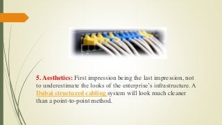 5. Aesthetics: First impression being the last impression, not
to underestimate the looks of the enterprise’s infrastructure. A
Dubai structured cabling system will look much cleaner
than a point-to-point method.
 
