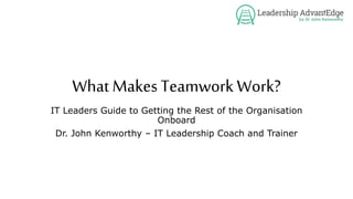 What Makes Teamwork Work?
IT Leaders Guide to Getting the Rest of the Organisation
Onboard
Dr. John Kenworthy – IT Leadership Coach and Trainer
 