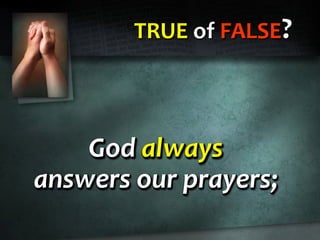 TRUE of FALSE?
God always
answers our prayers;
God always
answers our prayers;
God always
answers our prayers;
 