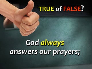 TRUE of FALSE?
God always
answers our prayers;
God always
answers our prayers;
God always
answers our prayers;
 