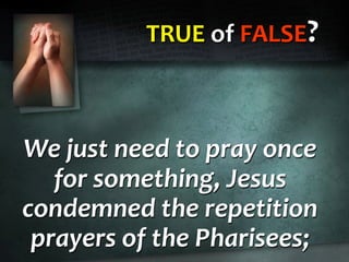 TRUE of FALSE?
We just need to pray once
for something, Jesus
condemned the repetition
prayers of the Pharisees;
 