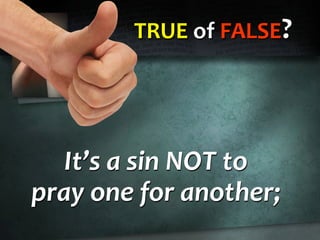 TRUE of FALSE?
It’s a sin NOT to
pray one for another;
 