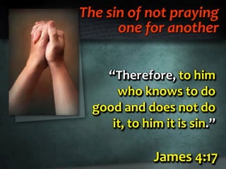The sin of not praying
one for another
James 4:17James 4:17James 4:17
“Therefore, to him
who knows to do
good and does not do
it, to him it is sin.”
“Therefore, to him
who knows to do
good and does not do
it, to him it is sin.”
“Therefore, to him
who knows to do
good and does not do
it, to him it is sin.”
 