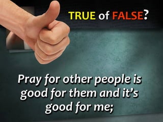 TRUE of FALSE?
Pray for other people is
good for them and it’s
good for me;
Pray for other people is
good for them and it’s
good for me;
Pray for other people is
good for them and it’s
good for me;
 