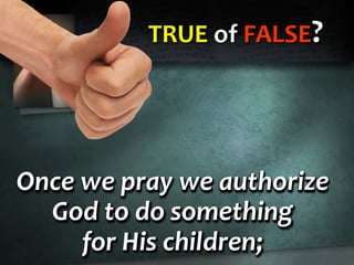 TRUE of FALSE?
Once we pray we authorize
God to do something
for His children;
Once we pray we authorize
God to do something
for His children;
Once we pray we authorize
God to do something
for His children;
 