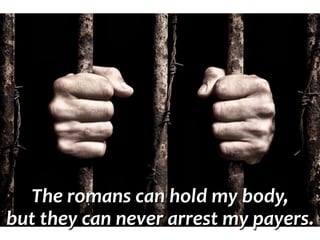 The romans can hold my body,
but they can never arrest my payers.
 