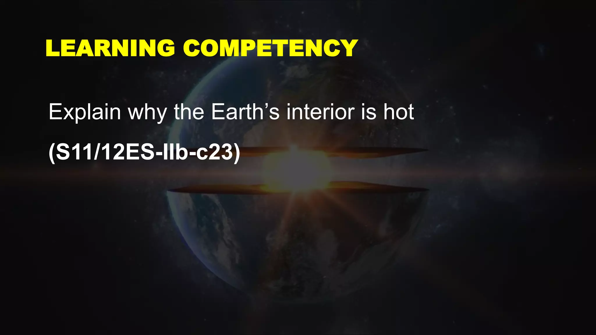 LEARNING COMPETENCY
Explain why the Earth’s interior is hot
(S11/12ES-IIb-c23)