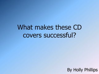 What makes these CD
 covers successful?




              By Holly Phillips
 