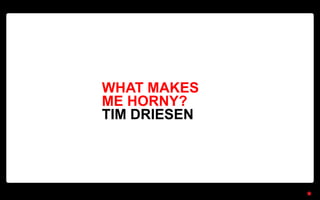 WHAT MAKES
ME HORNY?
TIM DRIESEN
 