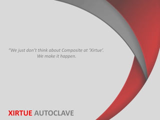 XIRTUE AUTOCLAVE
“We just don’t think about Composite at ‘Xirtue’.
We make it happen.
 